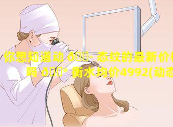 你想知道动 🌷 态纹的最新价格吗 💮 衡水均价4992(动态纹是真性纹还是假性纹)